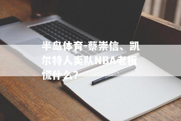 半岛体育-蔡崇信、凯尔特人卖队NBA老板慌什么？